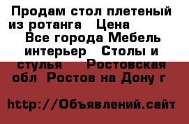 Продам стол плетеный из ротанга › Цена ­ 34 300 - Все города Мебель, интерьер » Столы и стулья   . Ростовская обл.,Ростов-на-Дону г.